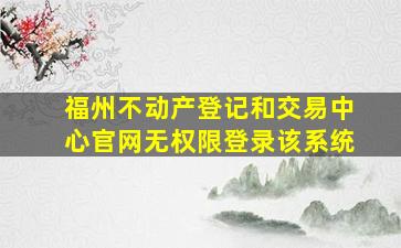 福州不动产登记和交易中心官网无权限登录该系统