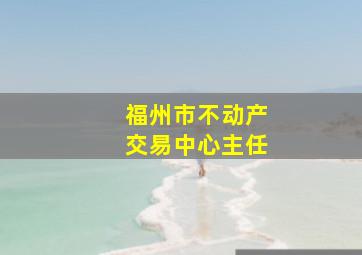 福州市不动产交易中心主任