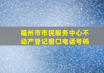 福州市市民服务中心不动产登记窗口电话号码