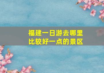 福建一日游去哪里比较好一点的景区