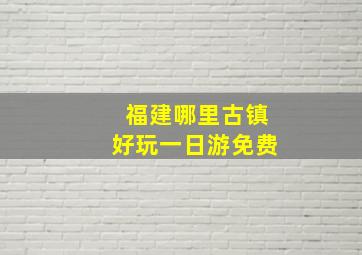 福建哪里古镇好玩一日游免费