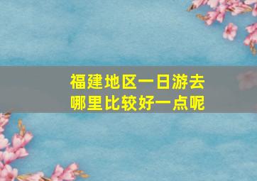 福建地区一日游去哪里比较好一点呢