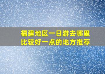 福建地区一日游去哪里比较好一点的地方推荐