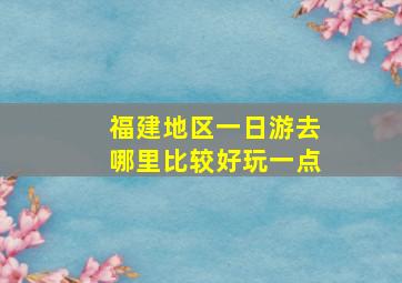 福建地区一日游去哪里比较好玩一点