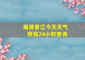 福建晋江今天天气预报24小时查询