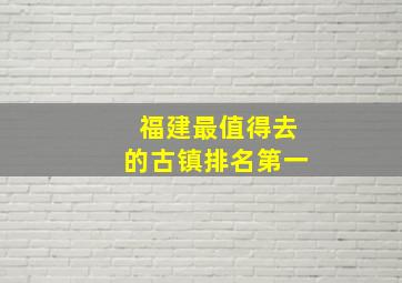 福建最值得去的古镇排名第一