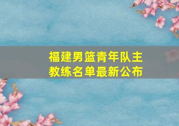 福建男篮青年队主教练名单最新公布