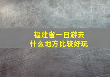 福建省一日游去什么地方比较好玩