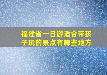 福建省一日游适合带孩子玩的景点有哪些地方