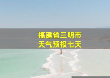 福建省三明市天气预报七天