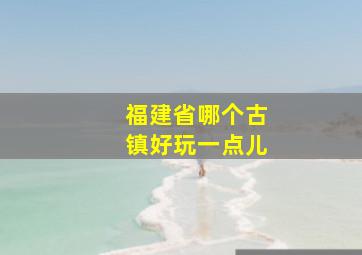 福建省哪个古镇好玩一点儿