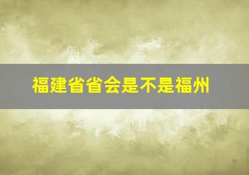 福建省省会是不是福州