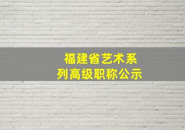 福建省艺术系列高级职称公示