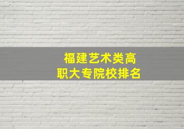 福建艺术类高职大专院校排名