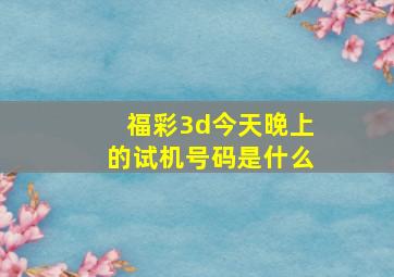 福彩3d今天晚上的试机号码是什么