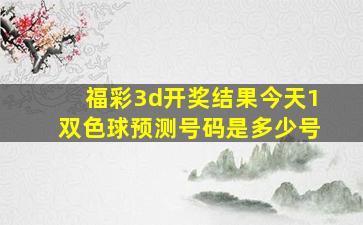 福彩3d开奖结果今天1双色球预测号码是多少号