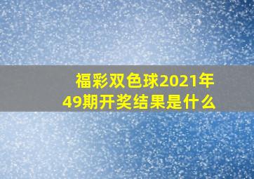 福彩双色球2021年49期开奖结果是什么