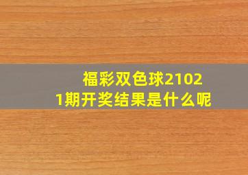 福彩双色球21021期开奖结果是什么呢