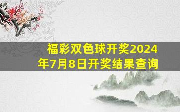 福彩双色球开奖2024年7月8日开奖结果查询