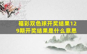 福彩双色球开奖结果129期开奖结果是什么意思