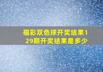 福彩双色球开奖结果129期开奖结果是多少