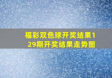 福彩双色球开奖结果129期开奖结果走势图