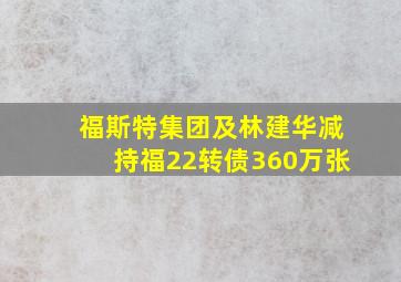 福斯特集团及林建华减持福22转债360万张