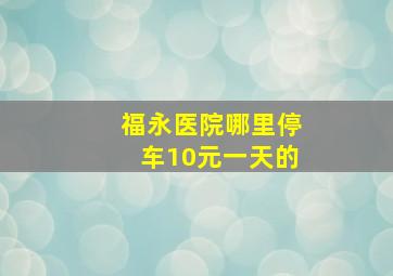 福永医院哪里停车10元一天的