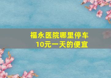 福永医院哪里停车10元一天的便宜