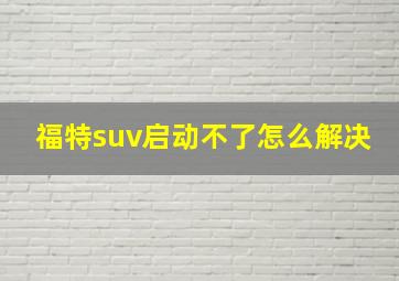 福特suv启动不了怎么解决