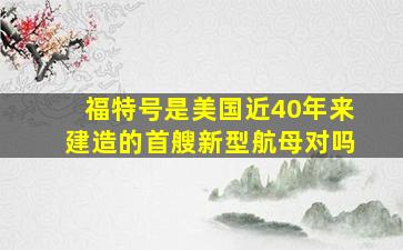 福特号是美国近40年来建造的首艘新型航母对吗