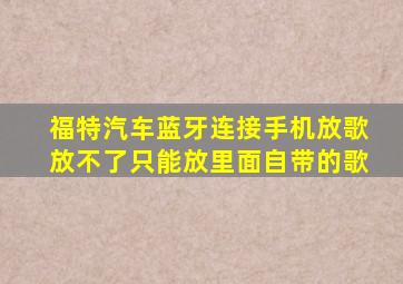 福特汽车蓝牙连接手机放歌放不了只能放里面自带的歌