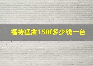 福特猛禽150f多少钱一台