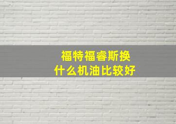 福特福睿斯换什么机油比较好