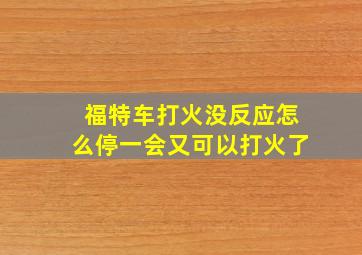 福特车打火没反应怎么停一会又可以打火了