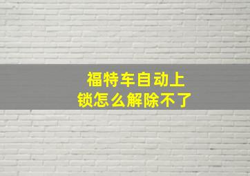 福特车自动上锁怎么解除不了