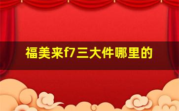 福美来f7三大件哪里的