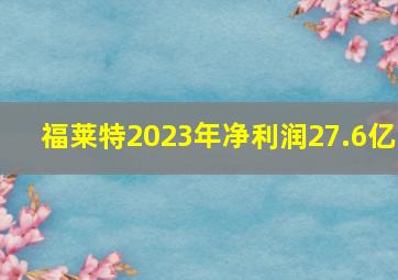 福莱特2023年净利润27.6亿