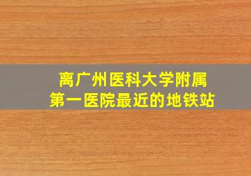 离广州医科大学附属第一医院最近的地铁站