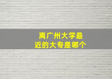 离广州大学最近的大专是哪个