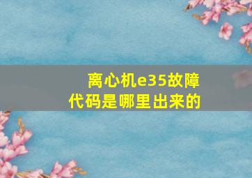 离心机e35故障代码是哪里出来的