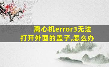 离心机error3无法打开外面的盖子,怎么办