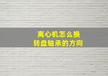 离心机怎么换转盘轴承的方向