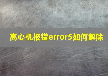 离心机报错error5如何解除