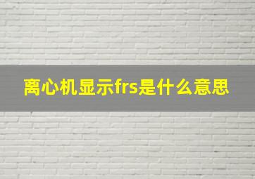 离心机显示frs是什么意思