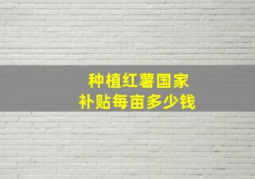 种植红薯国家补贴每亩多少钱