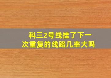 科三2号线挂了下一次重复的线路几率大吗