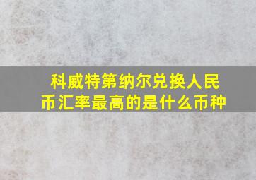 科威特第纳尔兑换人民币汇率最高的是什么币种