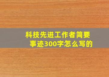 科技先进工作者简要事迹300字怎么写的