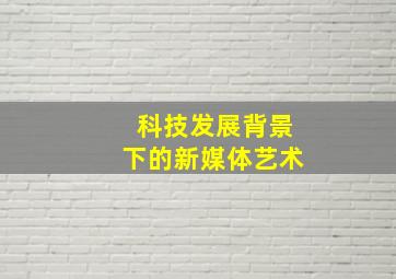 科技发展背景下的新媒体艺术